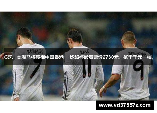 C罗、本泽马将亮相中国香港！ 沙超杯最贵票价2730元，低于千元一档。