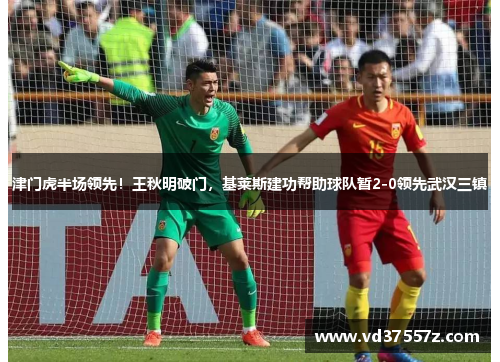 津门虎半场领先！王秋明破门，基莱斯建功帮助球队暂2-0领先武汉三镇