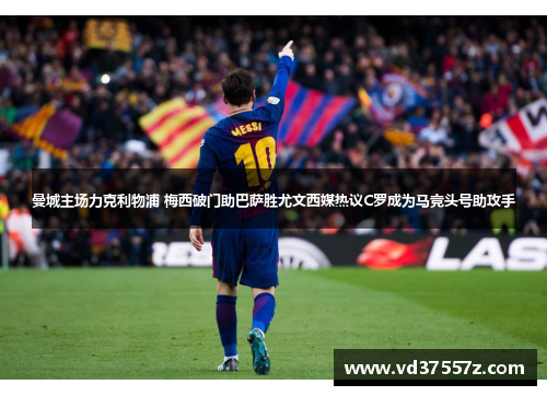 曼城主场力克利物浦 梅西破门助巴萨胜尤文西媒热议C罗成为马竞头号助攻手